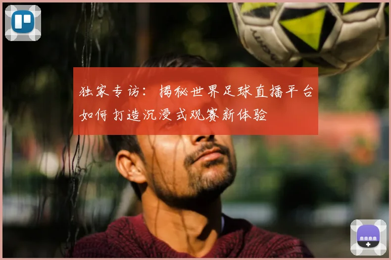 独家专访:揭秘世界足球直播平台如何打造沉浸式观赛新体验
