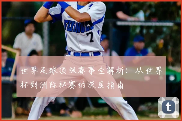 世界足球顶级赛事全解析:从世界杯到洲际杯赛的深度指南