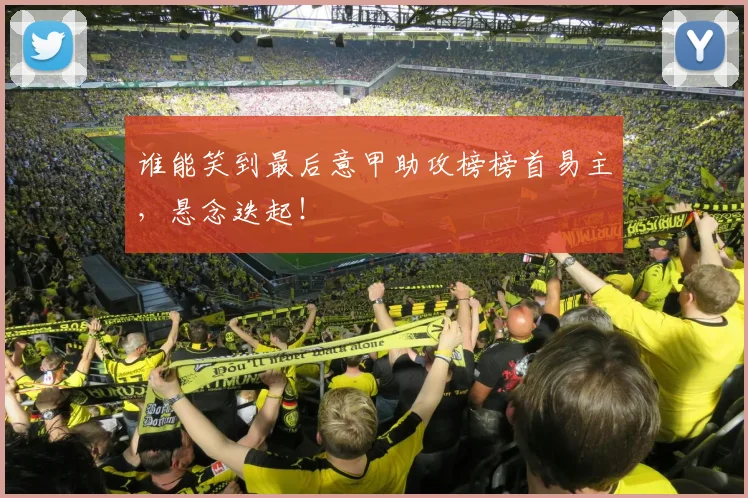 谁能笑到最后意甲助攻榜榜首易主，悬念迭起！