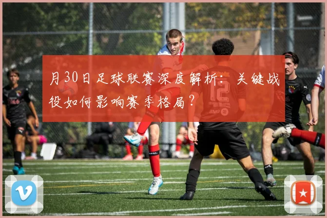 月30日足球联赛深度解析：关键战役如何影响赛季格局？