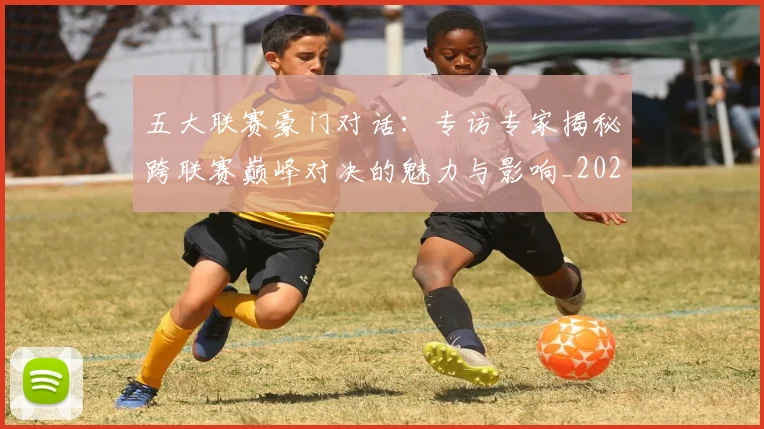 五大联赛豪门对话:专访专家揭秘跨联赛巅峰对决的魅力与影响_20260611141817