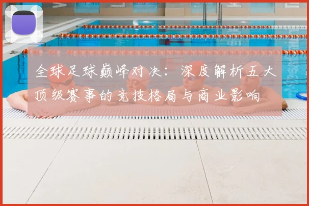 全球足球巅峰对决：深度解析五大顶级赛事的竞技格局与商业影响