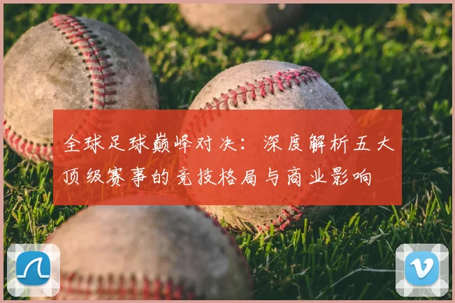 全球足球巅峰对决：深度解析五大顶级赛事的竞技格局与商业影响