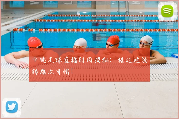 今晚足球直播时间揭秘：错过这场转播太可惜！