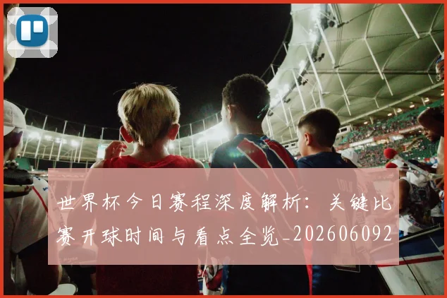 世界杯今日赛程深度解析：关键比赛开球时间与看点全览_20260609201302