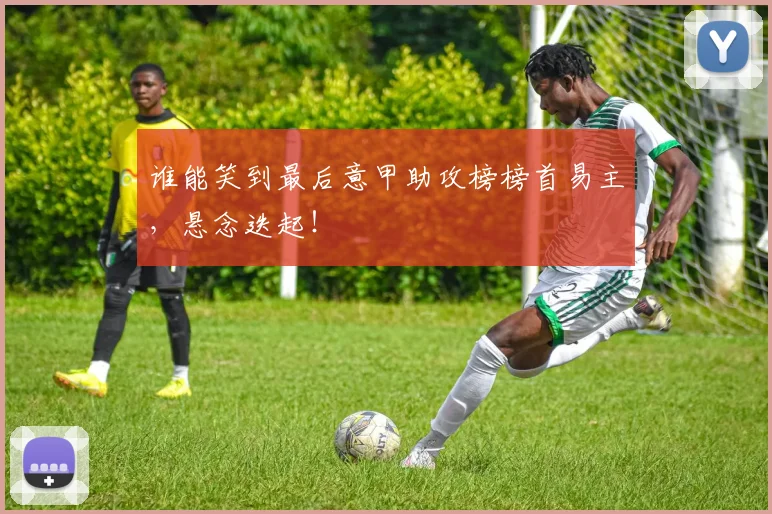 谁能笑到最后意甲助攻榜榜首易主，悬念迭起！