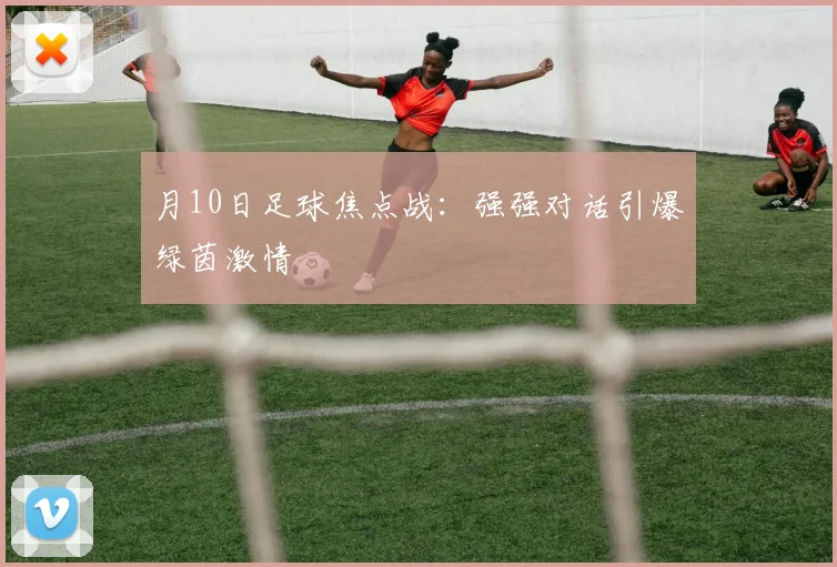 月10日足球焦点战:强强对话引爆绿茵激情