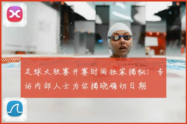足球大联赛开赛时间独家揭秘：专访内部人士为你揭晓确切日期
