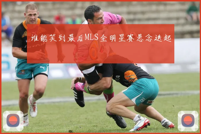 谁能笑到最后MLS全明星赛悬念迭起