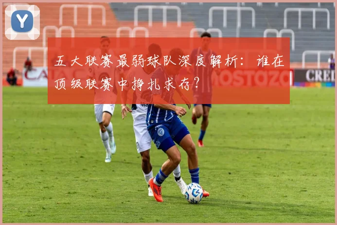 五大联赛最弱球队深度解析：谁在顶级联赛中挣扎求存？