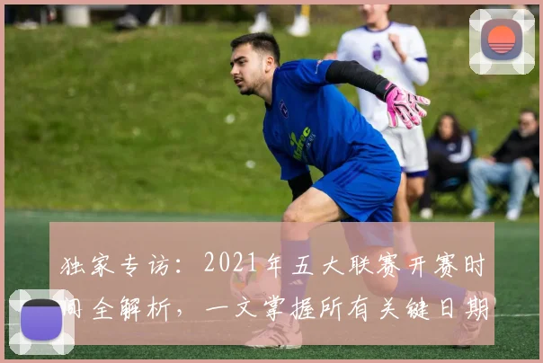 独家专访：2021年五大联赛开赛时间全解析，一文掌握所有关键日期