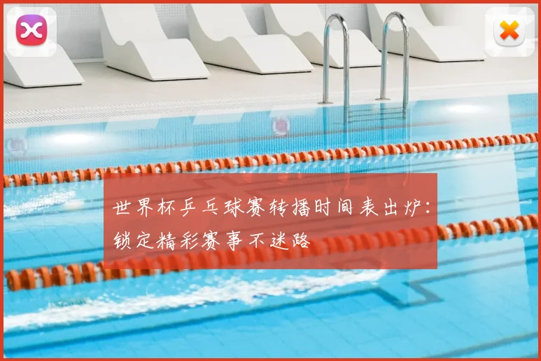 世界杯乒乓球赛转播时间表出炉：锁定精彩赛事不迷路
