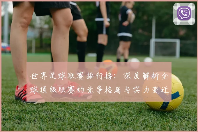 世界足球联赛排行榜：深度解析全球顶级联赛的竞争格局与实力变迁