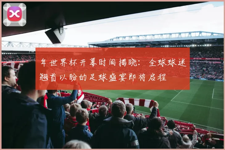 年世界杯开幕时间揭晓：全球球迷翘首以盼的足球盛宴即将启程