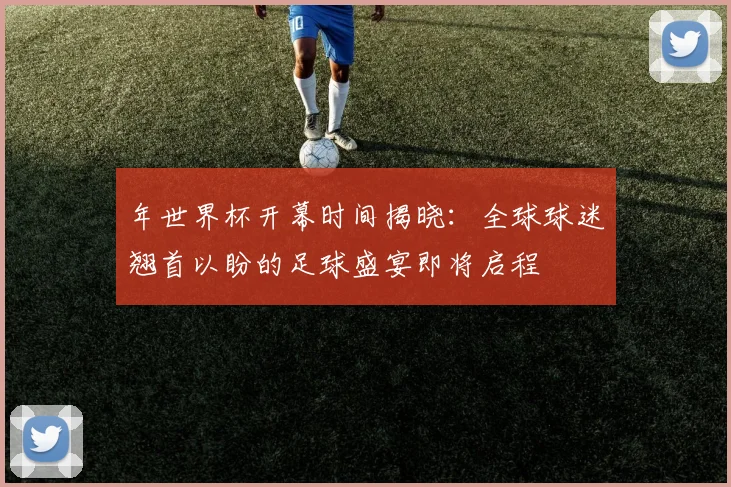 年世界杯开幕时间揭晓:全球球迷翘首以盼的足球盛宴即将启程