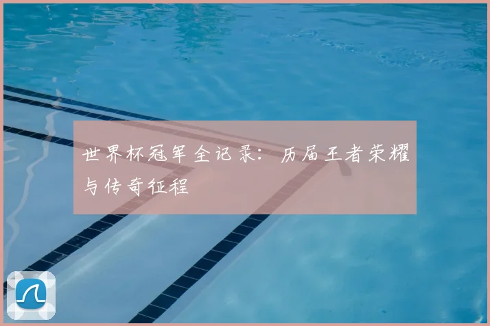 世界杯冠军全记录：历届王者荣耀与传奇征程