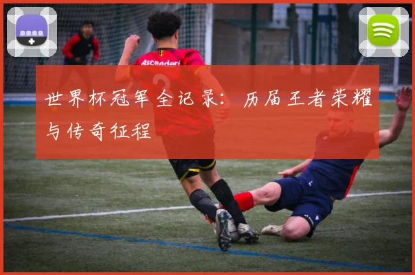 世界杯冠军全记录：历届王者荣耀与传奇征程