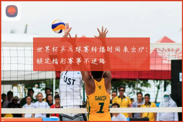 世界杯乒乓球赛转播时间表出炉:锁定精彩赛事不迷路