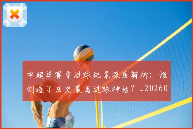 中超单赛季进球纪录深度解析：谁创造了历史最高进球神话？_20260610190343