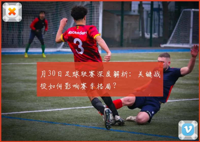 月30日足球联赛深度解析:关键战役如何影响赛季格局?