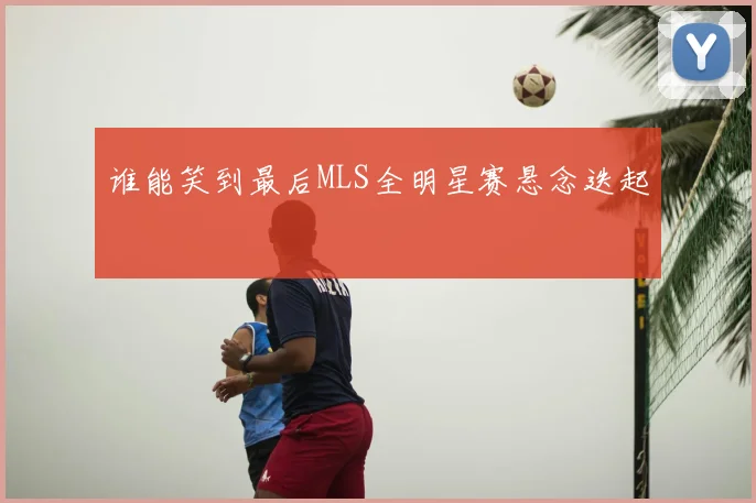 谁能笑到最后MLS全明星赛悬念迭起