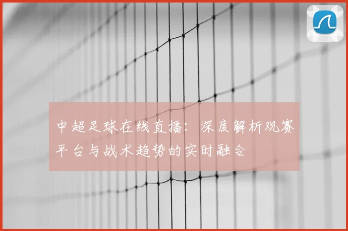 中超足球在线直播：深度解析观赛平台与战术趋势的实时融合