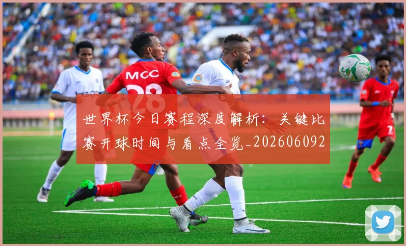 世界杯今日赛程深度解析：关键比赛开球时间与看点全览_20260609201302
