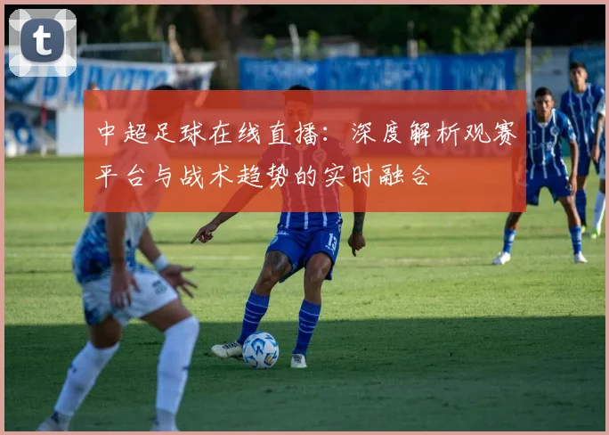 中超足球在线直播:深度解析观赛平台与战术趋势的实时融合