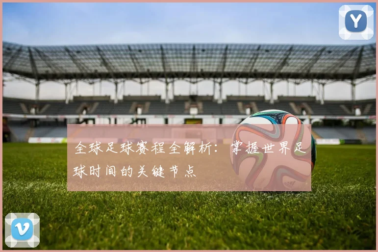 全球足球赛程全解析：掌握世界足球时间的关键节点
