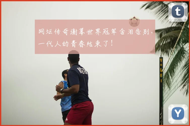 网坛传奇谢幕世界冠军含泪告别，一代人的青春结束了！