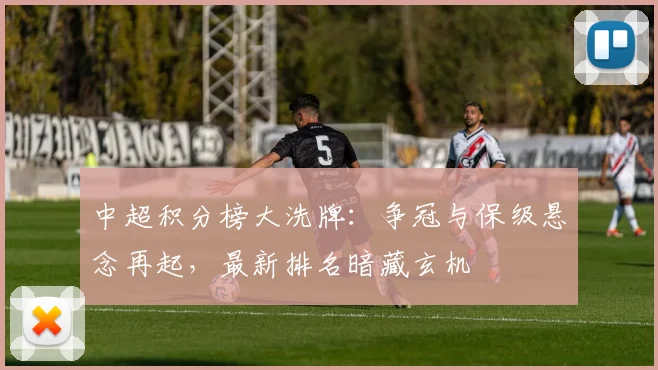 中超积分榜大洗牌：争冠与保级悬念再起，最新排名暗藏玄机