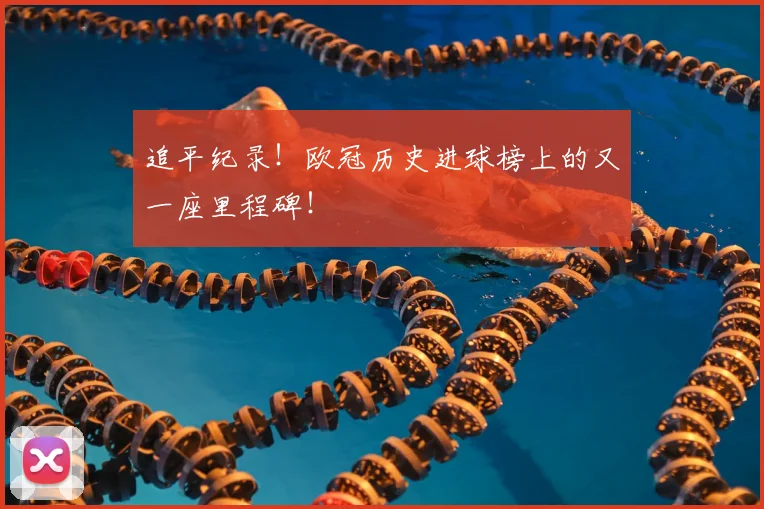 追平纪录！欧冠历史进球榜上的又一座里程碑！