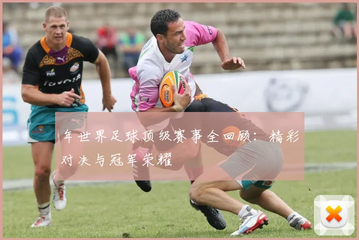 年世界足球顶级赛事全回顾：精彩对决与冠军荣耀